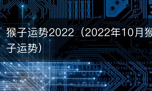 猴子运势2022（2022年10月猴子运势）