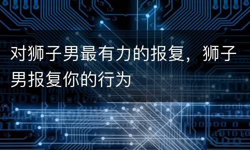 对狮子男最有力的报复，狮子男报复你的行为
