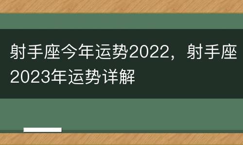 射手座今年运势2022，射手座2023年运势详解