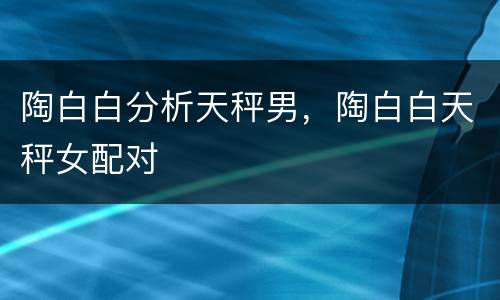 陶白白分析天秤男，陶白白天秤女配对