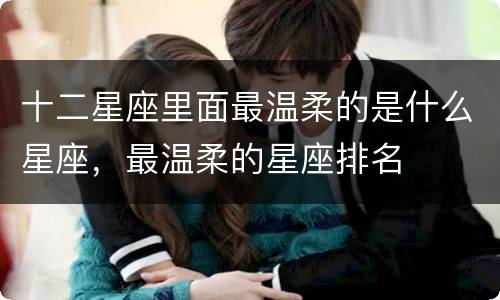 十二星座里面最温柔的是什么星座，最温柔的星座排名