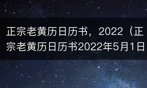 正宗老黄历日历书，2022（正宗老黄历日历书2022年5月1日）