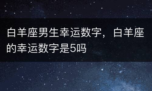 白羊座男生幸运数字，白羊座的幸运数字是5吗