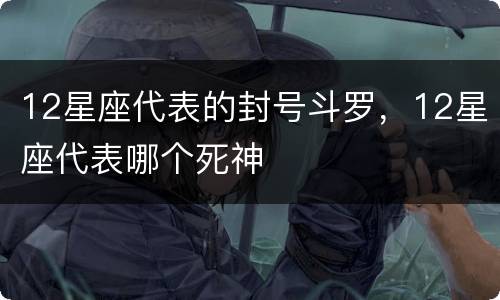 12星座代表的封号斗罗，12星座代表哪个死神