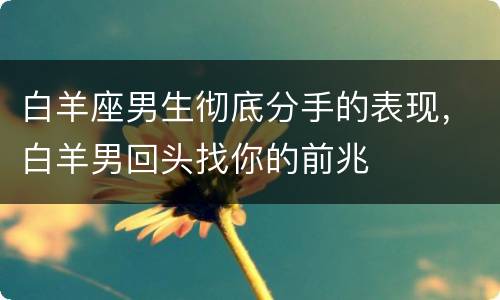白羊座男生彻底分手的表现，白羊男回头找你的前兆