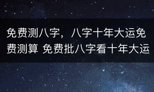 免费测八字，八字十年大运免费测算 免费批八字看十年大运