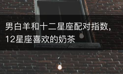 男白羊和十二星座配对指数，12星座喜欢的奶茶