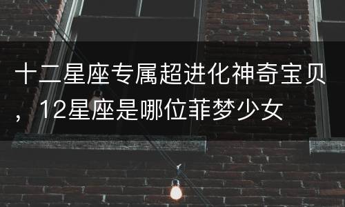 十二星座专属超进化神奇宝贝，12星座是哪位菲梦少女