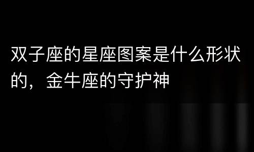 双子座的星座图案是什么形状的，金牛座的守护神