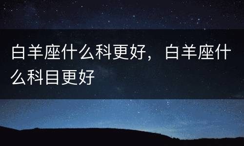 白羊座什么科更好，白羊座什么科目更好