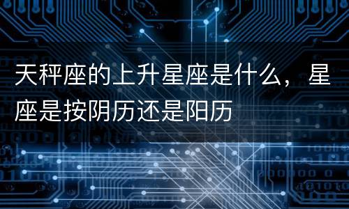天秤座的上升星座是什么，星座是按阴历还是阳历