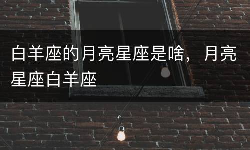白羊座的月亮星座是啥，月亮星座白羊座