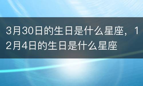 3月30日的生日是什么星座，12月4日的生日是什么星座