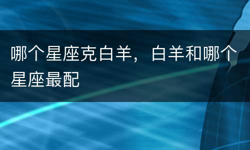 哪个星座克白羊，白羊和哪个星座最配