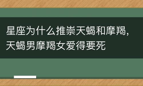 星座为什么推崇天蝎和摩羯，天蝎男摩羯女爱得要死