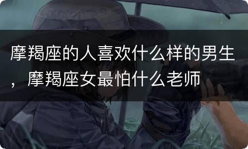 摩羯座的人喜欢什么样的男生，摩羯座女最怕什么老师