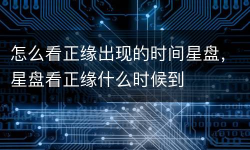 怎么看正缘出现的时间星盘，星盘看正缘什么时候到