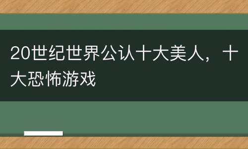 20世纪世界公认十大美人，十大恐怖游戏
