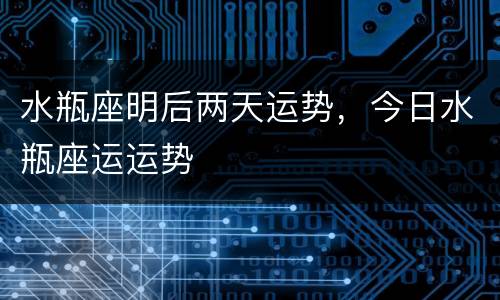 水瓶座明后两天运势，今日水瓶座运运势