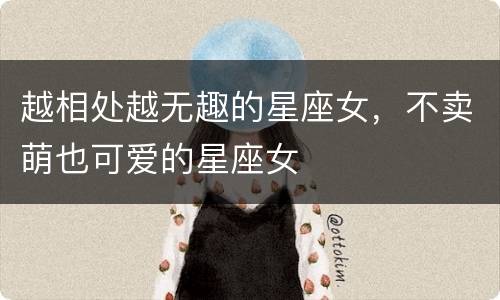 越相处越无趣的星座女，不卖萌也可爱的星座女
