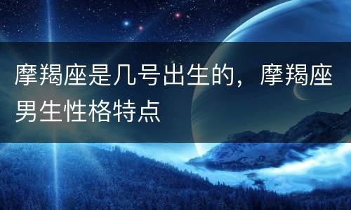 摩羯座是几号出生的，摩羯座男生性格特点