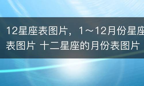 12星座表图片，1～12月份星座表图片 十二星座的月份表图片大全
