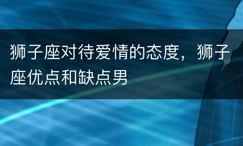 狮子座对待爱情的态度，狮子座优点和缺点男