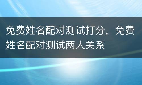免费姓名配对测试打分，免费姓名配对测试两人关系
