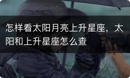 怎样看太阳月亮上升星座，太阳和上升星座怎么查