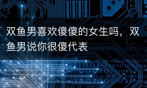 双鱼男喜欢傻傻的女生吗，双鱼男说你很傻代表