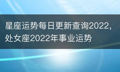 星座运势每日更新查询2022，处女座2022年事业运势