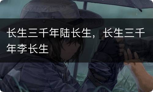 长生三千年陆长生，长生三千年李长生