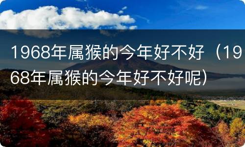 1968年属猴的今年好不好（1968年属猴的今年好不好呢）