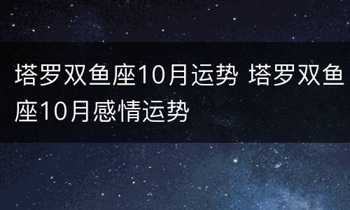 塔罗双鱼座10月运势 塔罗双鱼座10月感情运势