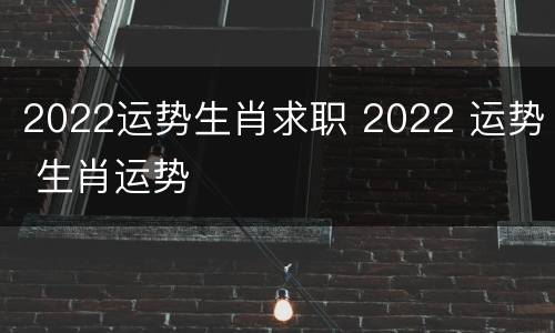 2022运势生肖求职 2022 运势 生肖运势