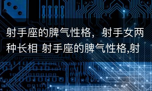 射手座的脾气性格，射手女两种长相 射手座的脾气性格,射手女两种长相不一样