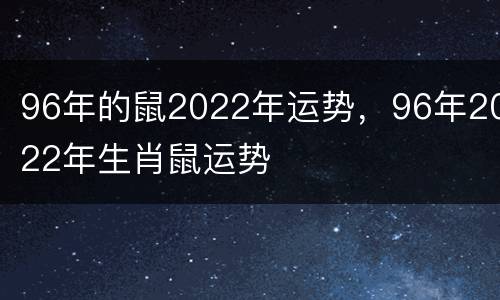 96年的鼠2022年运势，96年2022年生肖鼠运势
