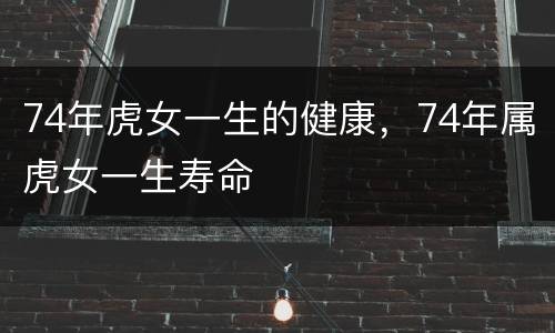 74年虎女一生的健康，74年属虎女一生寿命