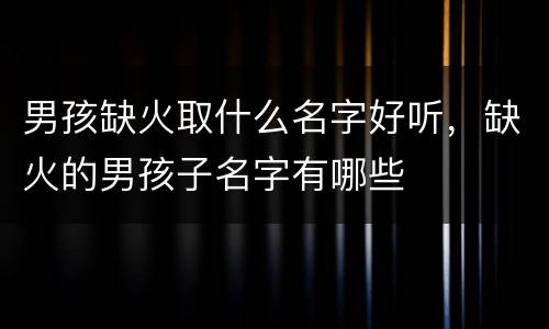 男孩缺火取什么名字好听，缺火的男孩子名字有哪些