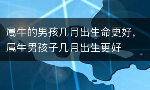 属牛的男孩几月出生命更好，属牛男孩子几月出生更好