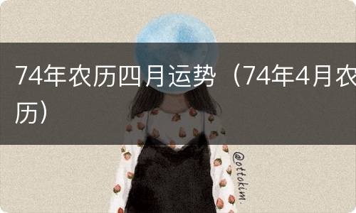 74年农历四月运势（74年4月农历）