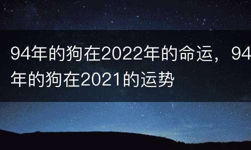 94年的狗在2022年的命运，94年的狗在2021的运势