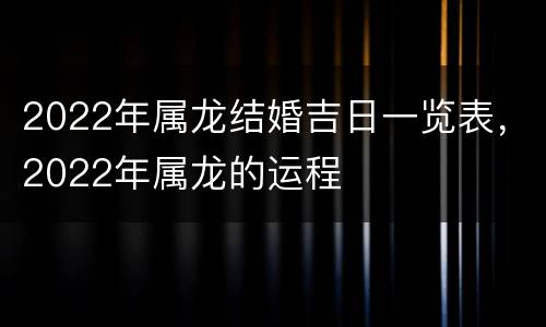 2022年属龙结婚吉日一览表，2022年属龙的运程