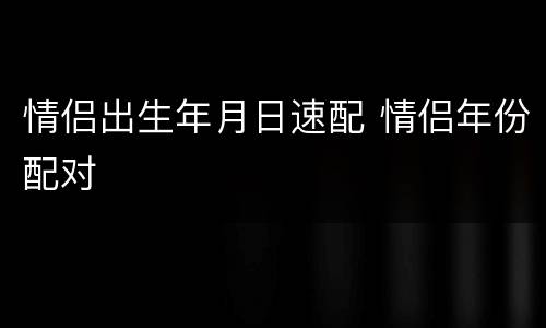 情侣出生年月日速配 情侣年份配对