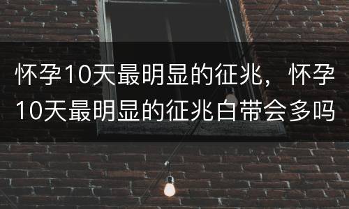 怀孕10天最明显的征兆，怀孕10天最明显的征兆白带会多吗