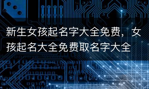 新生女孩起名字大全免费，女孩起名大全免费取名字大全