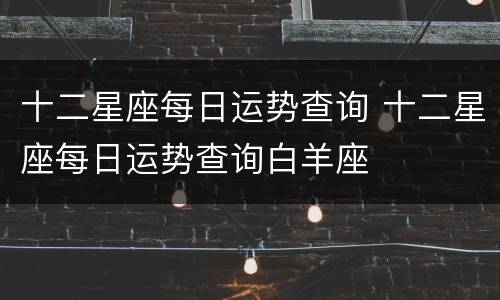 十二星座每日运势查询 十二星座每日运势查询白羊座
