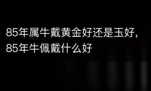 85年属牛戴黄金好还是玉好，85年牛佩戴什么好