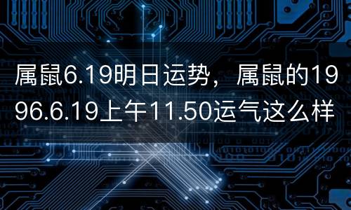 属鼠6.19明日运势，属鼠的1996.6.19上午11.50运气这么样