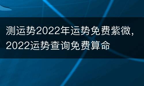 测运势2022年运势免费紫微，2022运势查询免费算命